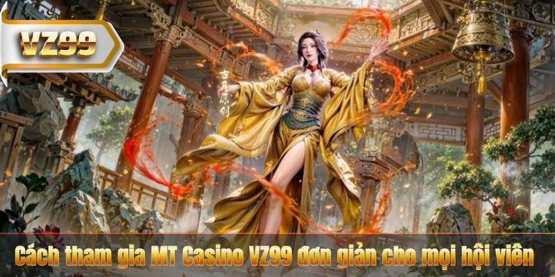 Cách tham gia MT Casino VZ99 đơn giản cho mọi hội viên