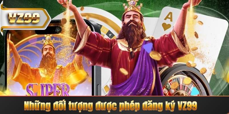 Đăng Ký VZ99 – Đăng Nhập Chơi Game Trực Tuyến Mỗi Ngày 6 Những đối tượng được phép đăng ký VZ99