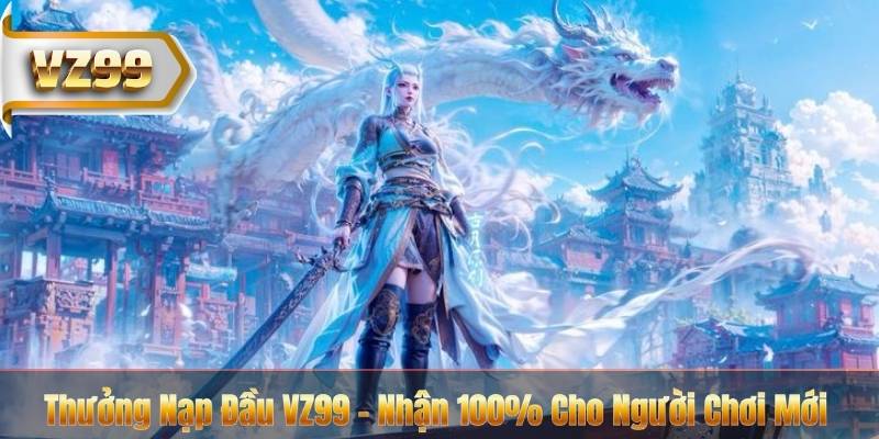 Thưởng Nạp Đầu VZ99 - Nhận 100% Cho Người Chơi Mới 1 Thưởng Nạp Đầu VZ99 - Nhận 100% Cho Người Chơi Mới