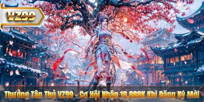 Thưởng Tân Thủ VZ99 – Cơ Hội Nhận 18,888K Khi Đăng Ký Mới 4 Thưởng Tân Thủ VZ99 – Cơ Hội Nhận 18,888K Khi Đăng Ký Mới