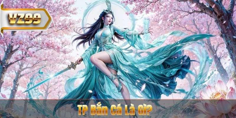 TP Bắn Cá Tại VZ99 - Sảnh Giải Trí Đỉnh Cao 2026 5 TP Bắn Cá Là Gì?